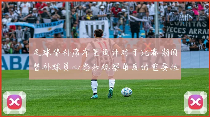 足球替补席布置设计对于比赛期间替补球员心态和观察角度的重要性