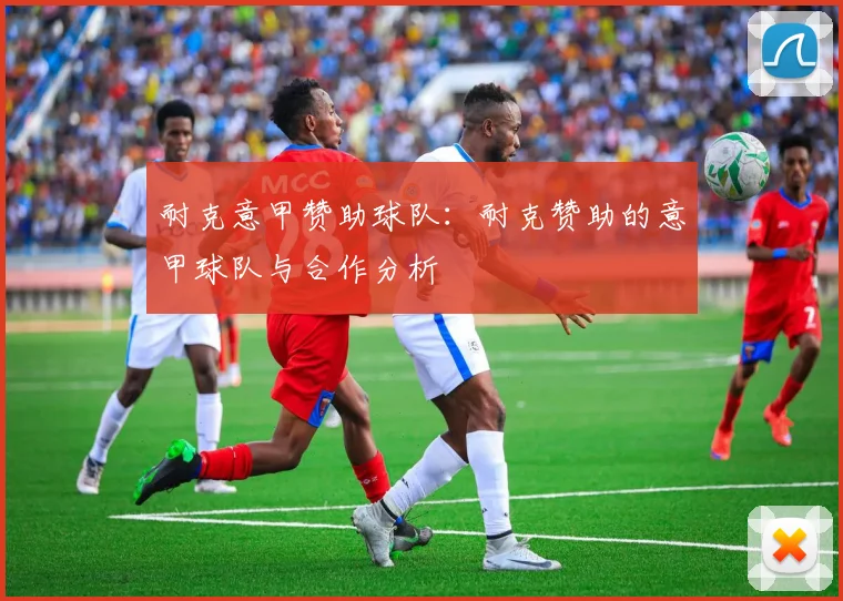 耐克意甲赞助球队：耐克赞助的意甲球队与合作分析