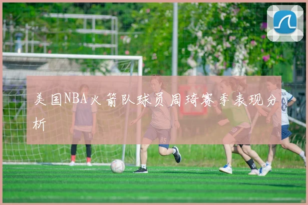 美国NBA火箭队球员周琦赛季表现分析