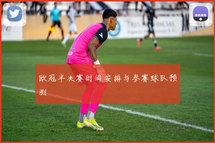 欧冠半决赛时间安排与参赛球队预测