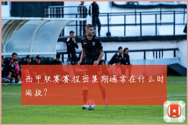西甲联赛赛程密集期通常在什么时间段？