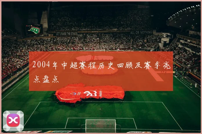 2004年中超赛程历史回顾及赛季亮点盘点