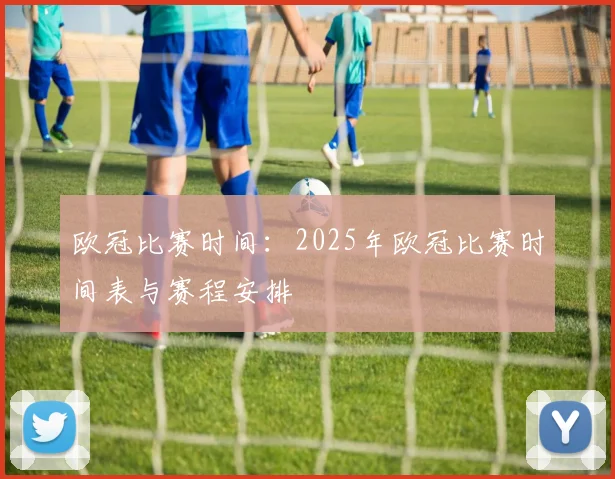 欧冠比赛时间：2025年欧冠比赛时间表与赛程安排