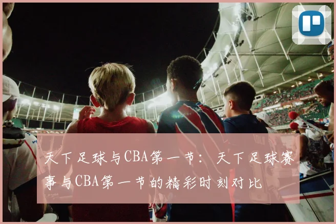 天下足球与CBA第一节：天下足球赛事与CBA第一节的精彩时刻对比