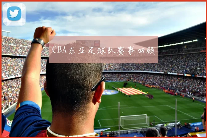 CBA东亚足球队赛事回顾