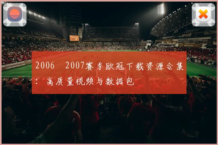 2006–2007赛季欧冠下载资源合集:高质量视频与数据包
