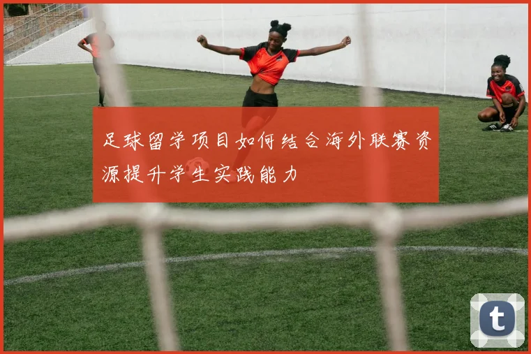 足球留学项目如何结合海外联赛资源提升学生实践能力