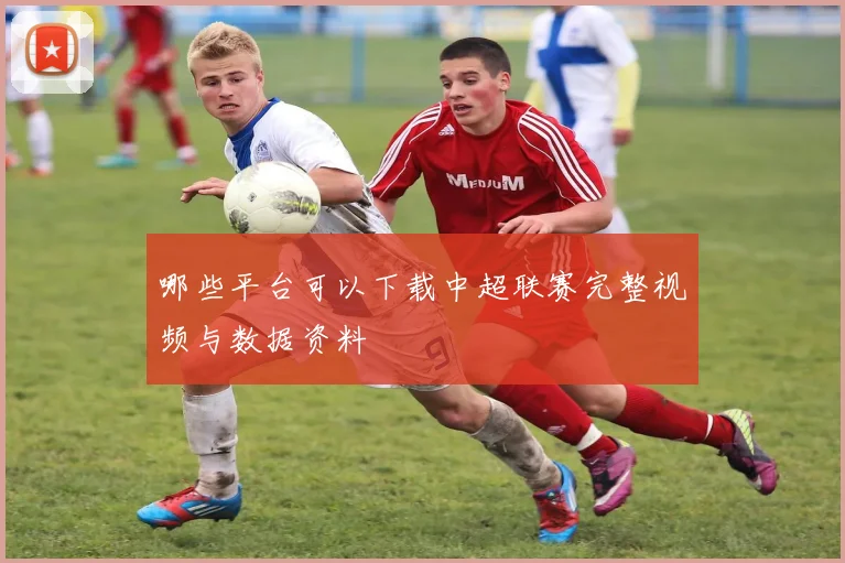 哪些平台可以下载中超联赛完整视频与数据资料