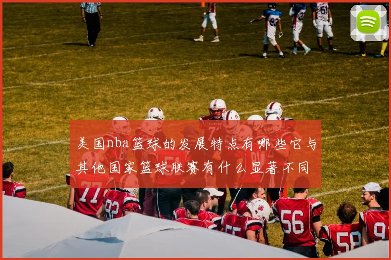 美国nba篮球的发展特点有哪些它与其他国家篮球联赛有什么显著不同