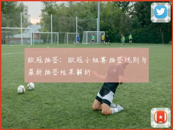 欧冠抽签：欧冠小组赛抽签规则与最新抽签结果解析