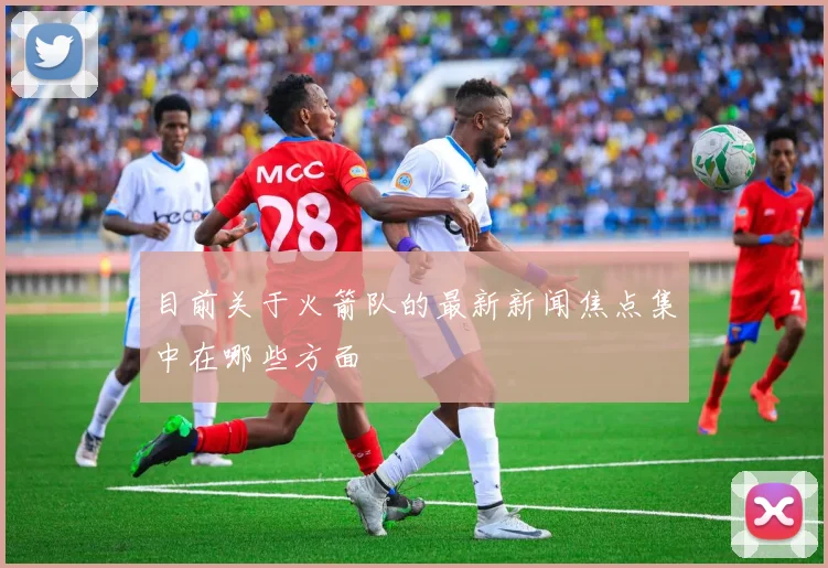 目前关于火箭队的最新新闻焦点集中在哪些方面