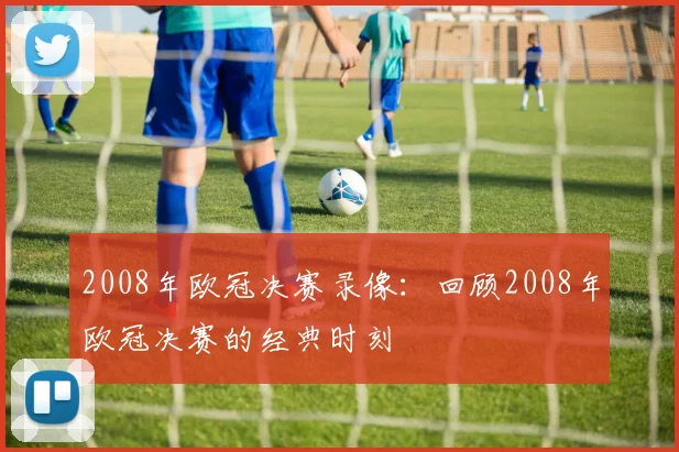 2008年欧冠决赛录像:回顾2008年欧冠决赛的经典时刻