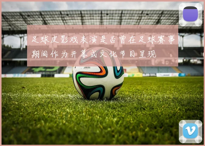 足球皮影戏表演是否曾在足球赛事期间作为开幕式文化节目呈现