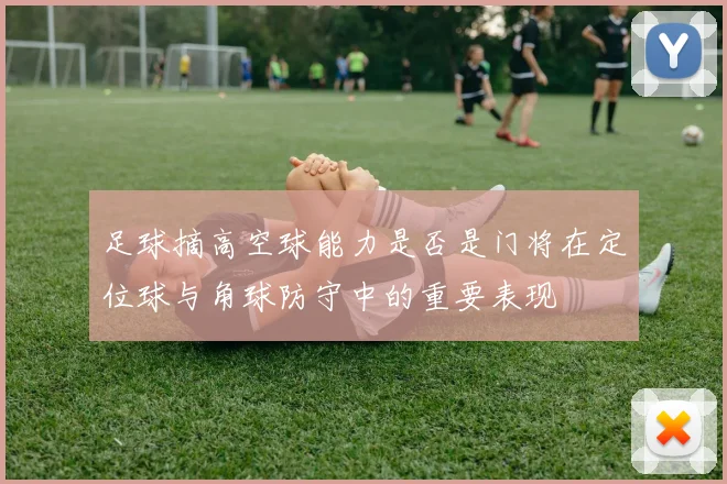 足球摘高空球能力是否是门将在定位球与角球防守中的重要表现