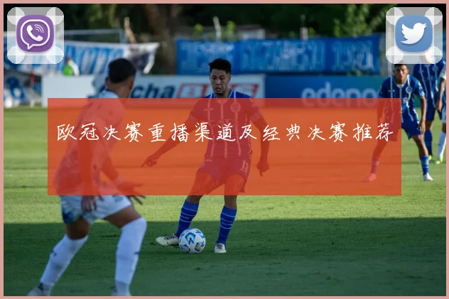 欧冠决赛重播渠道及经典决赛推荐