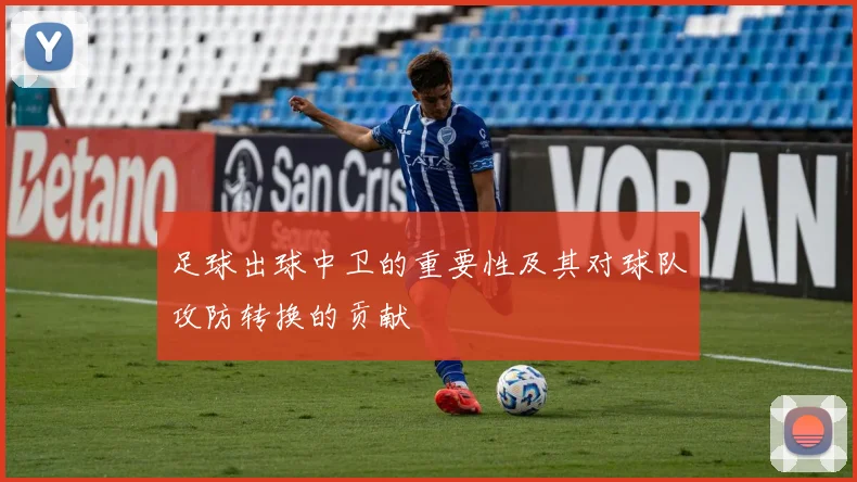 足球出球中卫的重要性及其对球队攻防转换的贡献