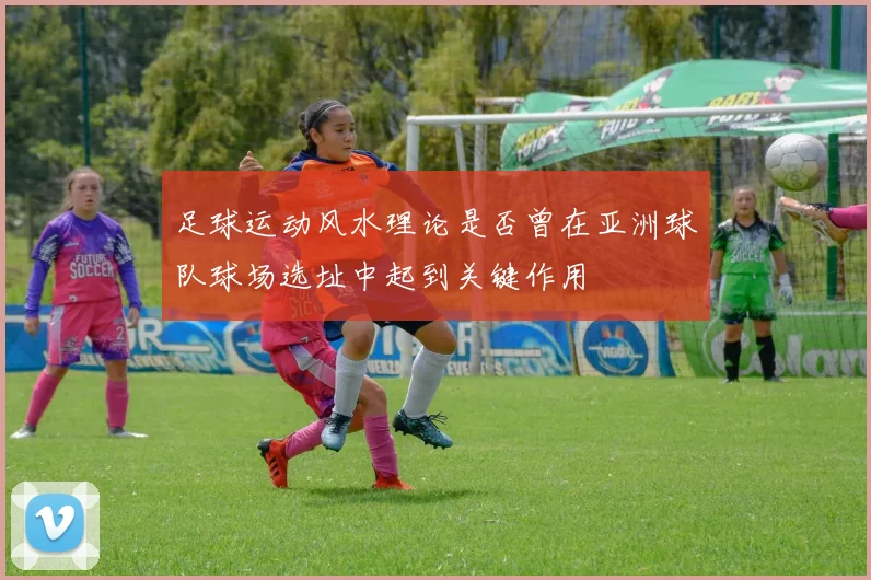 足球运动风水理论是否曾在亚洲球队球场选址中起到关键作用