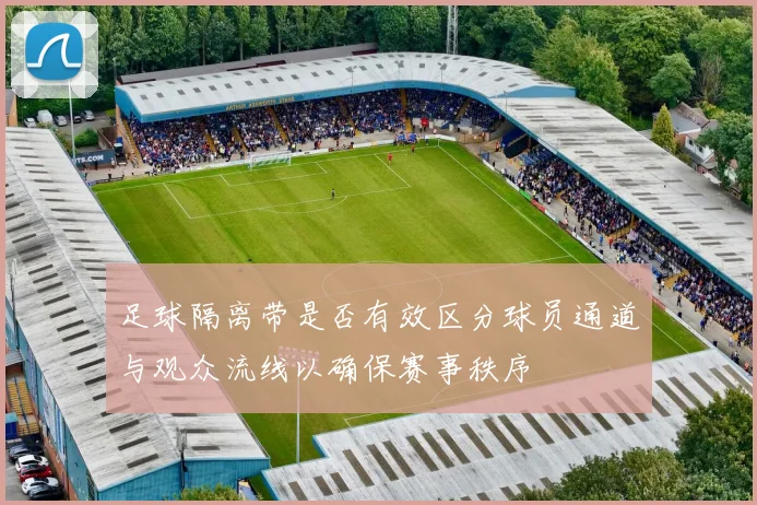 足球隔离带是否有效区分球员通道与观众流线以确保赛事秩序