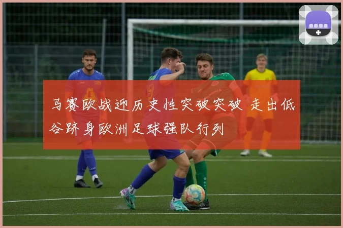 马赛欧战迎历史性突破突破 走出低谷跻身欧洲足球强队行列